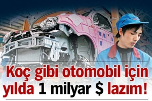 KOÇ GİBİ OTOMOBİL İÇİN BİR MİLYAR DOLAR LAZIM