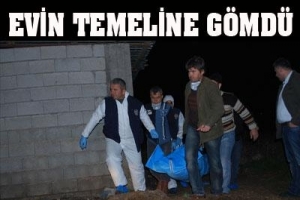 ÖLDÜRÜP EVİN TEMELİNE GÖMDÜ