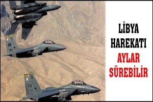 LİBYA HAREKATI AYLAR SÜREBİLİR