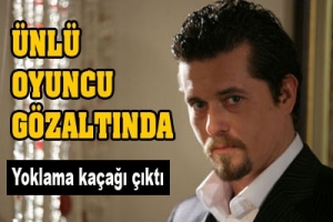 ÜNLÜ OYUNCU GÖZALTINDA