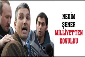 NEDİM ŞENER MİLLİYET'TEN KOVULDU