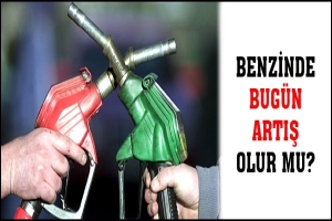 BENZİNDE BUGÜN ARTIŞ OLUR MU?