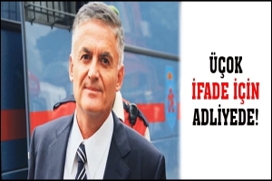 ÜÇOK İFADE İÇİN ADLİYEDE!