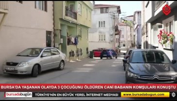 Bursa'da yaşanan olayda cani babanın komşuları konuştu