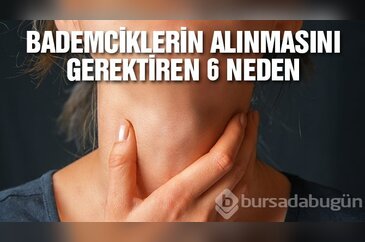 Bademciklerin alınmasını gerektiren 6 neden