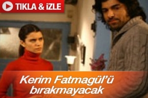 KERİM FATMAG&Uuml;L'&Uuml; BIRAKACAK MI
