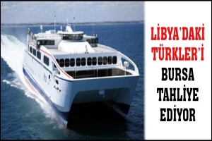 LİBYA'DAKİ T&Uuml;RKLERİ BURSA FERİBOTLARI TAHLİYE EDİYOR