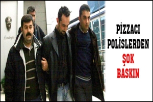 PİZZACI POLİSLERDEN ŞOK BASKIN
