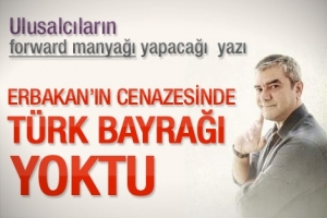 "ERBAKAN'IN CENAZESİNDE T&Uuml;RK BAYRAĞI YOKTU"