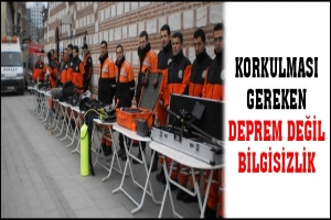 KORKULMASI GEREKEN DEPREM DEĞİL BİLGİSİZLİK