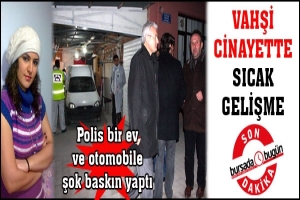 KESİK BACAK CİNAYETİNDE POLİSTEN BİR EV VE ARACA ŞOK BASKIN