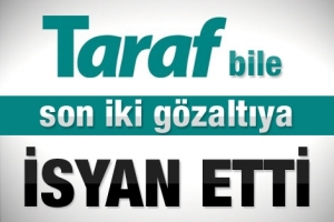 TARAF GAZETESİ BİLE G&Ouml;ZALTILARA İSYAN ETTİ