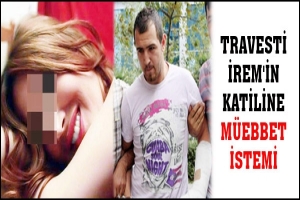 TRAVESTİ İREM'İN KATİLİNE M&Uuml;EBBET HAPİS İSTEMİ