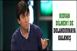 RIDVAN DİLMEN'İ DE DOLANDIRMAYA KALKMIŞ
