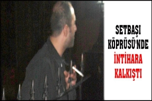SETBAŞI K&Ouml;PR&Uuml;S&Uuml;'NDE İNTİHARA TEŞEBB&Uuml;S