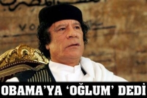 KADDAFİ, OBAMA'YA 'OĞLUM' DEDİ!