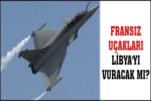 FRANSIZ U&Ccedil;AKLARI LİBYA'YI VURACAK MI