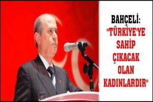 BAH&Ccedil;ELİ: "T&Uuml;RKİYE'YE SAHİP &Ccedil;IKACAK OLAN KADINLARDIR"