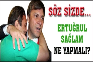 S&Ouml;Z TARAFTARDA... ERTUĞRUL SAĞLAM NE YAPMALI?