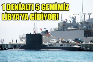 LİBYA'YA T&Uuml;RKİYE'DEN 5 GEMİ VE BİR DENİZALTI