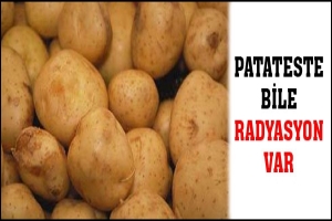 PATATESTE BİLE RADYASYON VAR