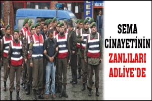SEMA CİNAYETİNİN ZANLILARI ADLİYE'DE