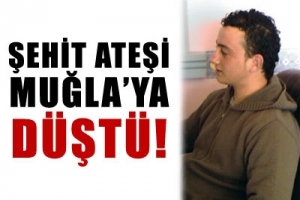 ŞEHİT ATEŞİ MUĞLA'YA D&Uuml;ŞT&Uuml;