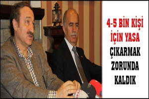 4-5 BİN KİŞİ İ&Ccedil;İN YASA &Ccedil;IKARMAK ZORUNDA KALDIK