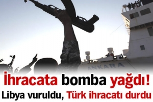LİBYA'YA İHRACAT DURDU