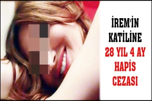 İREM'İN KATİLİNE 28 YIL 4 AY HAPİS CEZASI