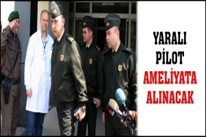 YARALI PİLOT AMELİYATA ALINACAK