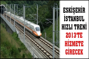 ESKİŞEHİR İSTANBUL HIZLI TRENİ 2013'TE HİZMETE GİRECEK