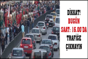 DİKKAT! BUG&Uuml;N SAAT 16.00'DA TRAFİĞE &Ccedil;IKMAYIN