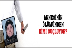 ANNESİNİN &Ouml;L&Uuml;M&Uuml;NDEN KİMİ SU&Ccedil;LUYOR?