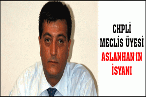 CHPLİ MECLİS &Uuml;YESİ ASLANHAN'IN İSYANI