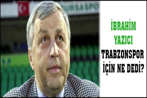 İBRAHİM YAZICI TRABZONSPOR İ&Ccedil;İN NE DEDİ?