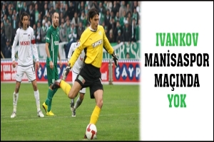 IVANKOV MANİSASPOR MA&Ccedil;INDA YOK