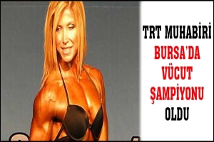 TRT MUHABİRİ BURSA'DA V&Uuml;CUT ŞAMPİYONU OLDU