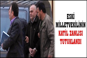 ESKİ MİLLETVEKİLİNİN KATİL ZANLISI TUTUKLANDI