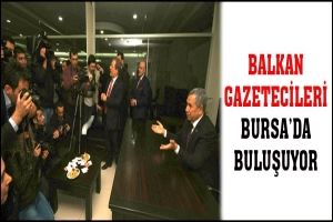 BALKAN GAZETECİLERİ BURSA'DA BULUŞUYOR