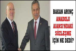 BAKAN ARIN&Ccedil; ANADOLU AJANSI'NDAKİ S&Ouml;ZLEŞME İ&Ccedil;İN NE DEDİ?