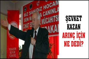 ŞEVKET KAZAN ARIN&Ccedil; İ&Ccedil;İN NE DEDİ?