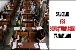 SAVCILIK YGS SORUŞTURMASINI TAMAMLADI