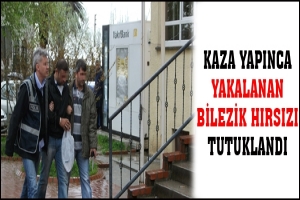 KAZA YAPINCA YAKALANAN BİLEZİK HIRSIZI TUTUKLANDI
