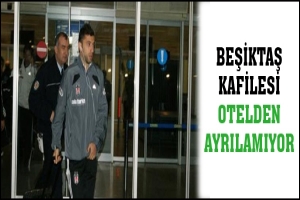 BEŞİKTAŞ KAFİLESİ OTELDEN AYRILAMIYOR