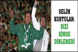 SELİM KURTULAN: BİZİ KİMSE DİNLEMEDİ