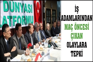 İŞ ADAMLARINDAN MA&Ccedil; &Ouml;NCESİ &Ccedil;IKAN OLAYLARA TEPKİ
