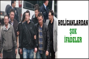 HOLİGANLARDAN ŞOK İFADELER