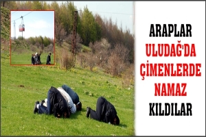 ARAPLAR ULUDAĞ'DA &Ccedil;İMENLERDE NAMAZ KILDILAR