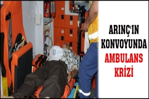 ARIN&Ccedil;'IN KONVOYUNDA AMBULANS KRİZİ